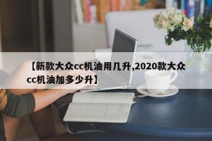 【新款大众cc机油用几升,2020款大众cc机油加多少升】