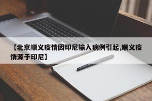 【北京顺义疫情因印尼输入病例引起,顺义疫情源于印尼】