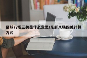 足球八场三关是什么意思/足彩八场四关计算方式