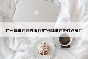 广州体育西路外限行/广州体育西路几点关门