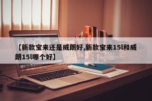 【新款宝来还是威朗好,新款宝来15l和威朗15l哪个好】