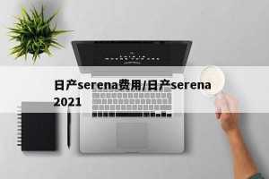 日产serena费用/日产serena 2021