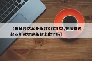 【东风悦达起亚新款KXCRSS,东风悦达起亚新款智跑新款上市了吗】