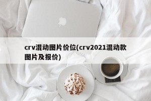 crv混动图片价位(crv2021混动款图片及报价)