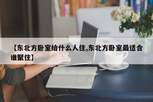 【东北方卧室给什么人住,东北方卧室最适合谁聚住】