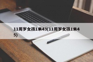 11周岁女孩1米43(11周岁女孩1米45)