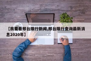 【我要看邢台限行新闻,邢台限行查询最新消息2020年】