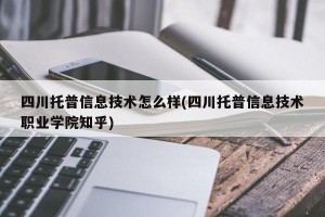 四川托普信息技术怎么样(四川托普信息技术职业学院知乎)