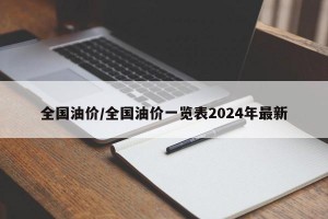 全国油价/全国油价一览表2024年最新