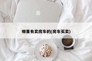 哪里有卖房车的(房车买卖)