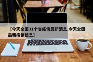 【今天全国31个省疫情最新消息,今天全国最新疫情信息】