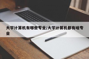 大学计算机有哪些专业/大学计算机都有啥专业