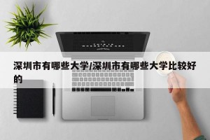 深圳市有哪些大学/深圳市有哪些大学比较好的