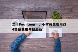 二〖Fourteen〗、小时黄金费用/24黄金费用今日最新