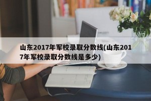 山东2017年军校录取分数线(山东2017年军校录取分数线是多少)