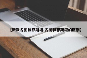 【新款名图拉菲斯塔,名图和菲斯塔的区别】