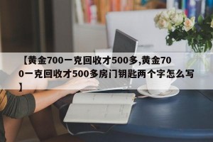 【黄金700一克回收才500多,黄金700一克回收才500多房门钥匙两个字怎么写】