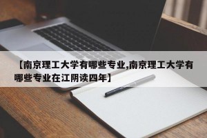 【南京理工大学有哪些专业,南京理工大学有哪些专业在江阴读四年】