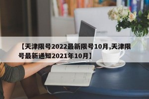 【天津限号2022最新限号10月,天津限号最新通知2021年10月】