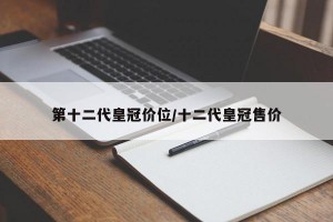 第十二代皇冠价位/十二代皇冠售价