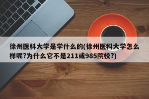 徐州医科大学是学什么的(徐州医科大学怎么样呢?为什么它不是211或985院校?)