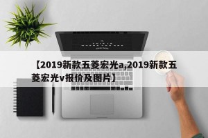 【2019新款五菱宏光a,2019新款五菱宏光v报价及图片】