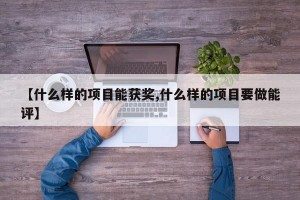 【什么样的项目能获奖,什么样的项目要做能评】