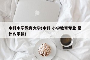 本科小学教育大学(本科 小学教育专业 是什么学位)