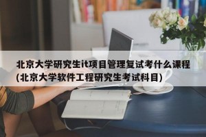 北京大学研究生it项目管理复试考什么课程(北京大学软件工程研究生考试科目)