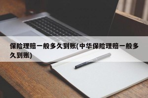 保险理赔一般多久到账(中华保险理赔一般多久到账)