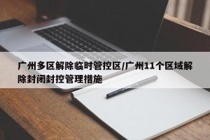 广州多区解除临时管控区/广州11个区域解除封闭封控管理措施