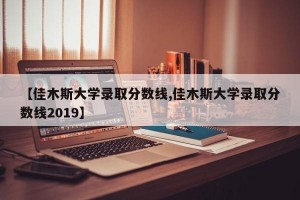 【佳木斯大学录取分数线,佳木斯大学录取分数线2019】