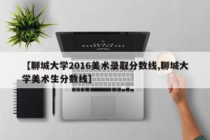 【聊城大学2016美术录取分数线,聊城大学美术生分数线】