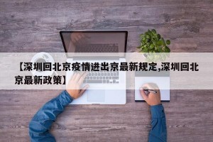 【深圳回北京疫情进出京最新规定,深圳回北京最新政策】