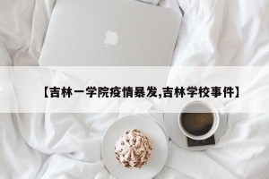 【吉林一学院疫情暴发,吉林学校事件】