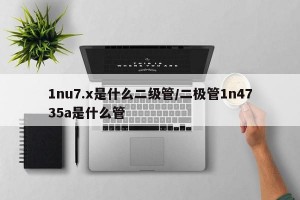 1nu7.x是什么二级管/二极管1n4735a是什么管