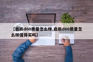 【启辰d60质量怎么样,启辰d60质量怎么样值得买吗】