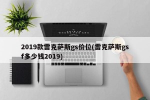 2019款雷克萨斯gs价位(雷克萨斯gsf多少钱2019)