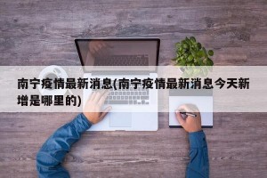 南宁疫情最新消息(南宁疫情最新消息今天新增是哪里的)