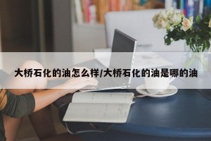 大桥石化的油怎么样/大桥石化的油是哪的油