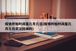 疫情开始时间是几月几日(疫情开始时间是几月几日武汉封城的)