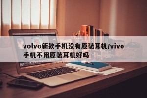 volvo新款手机没有原装耳机/vivo手机不用原装耳机好吗