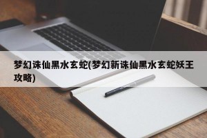 梦幻诛仙黑水玄蛇(梦幻新诛仙黑水玄蛇妖王攻略)