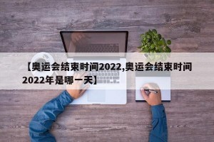 【奥运会结束时间2022,奥运会结束时间2022年是哪一天】