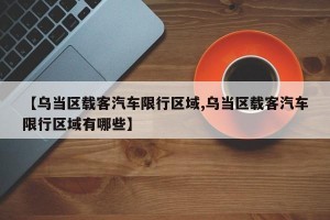 【乌当区载客汽车限行区域,乌当区载客汽车限行区域有哪些】