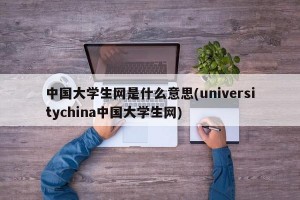 中国大学生网是什么意思(universitychina中国大学生网)