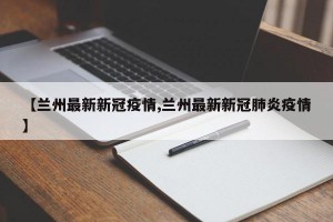 【兰州最新新冠疫情,兰州最新新冠肺炎疫情】