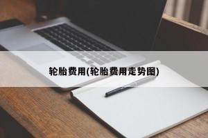 轮胎费用(轮胎费用走势图)