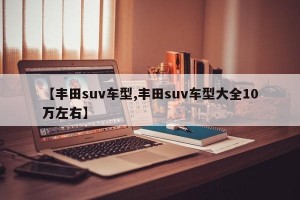 【丰田suv车型,丰田suv车型大全10万左右】