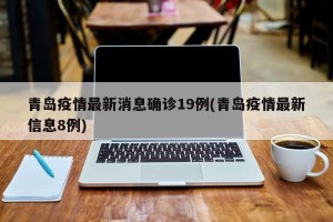 青岛疫情最新消息确诊19例(青岛疫情最新信息8例)